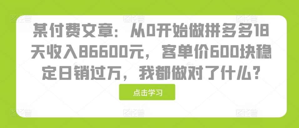 某付费文章：从0开始做拼多多18天收入86600元，客单价600块稳定日销过万，我都做对了什么?-创业项目网