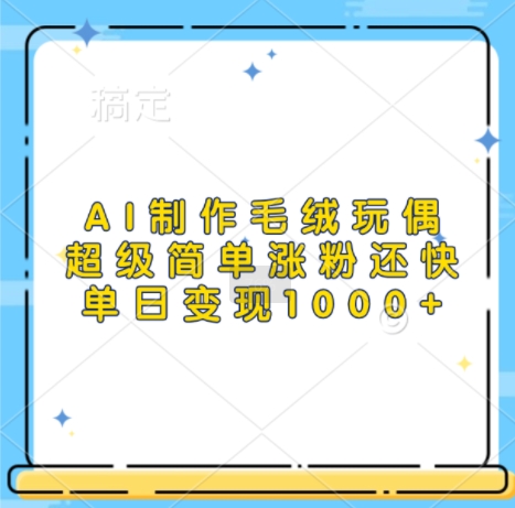 AI制作毛绒玩偶，超级简单涨粉还快，单日变现1k-创业项目网