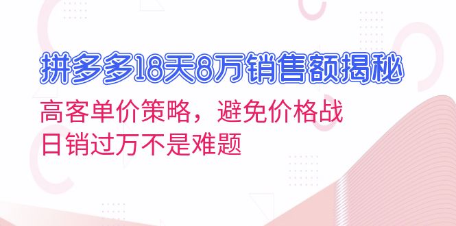 拼多多18天8万销售额揭秘：高客单价策略，避免价格战，日销过万不是难题-创业项目网