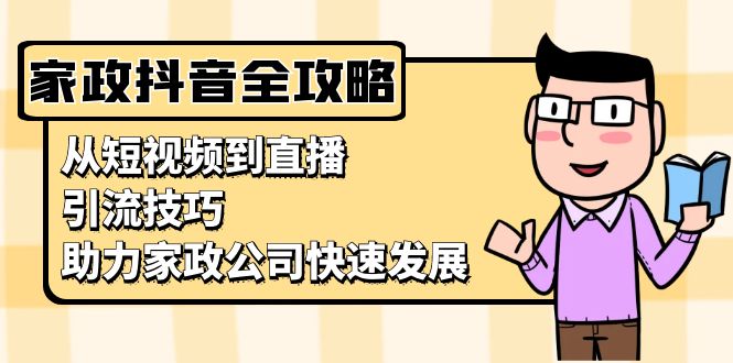 家政抖音运营指南：从短视频到直播，引流技巧，助力家政公司快速发展-创业项目网