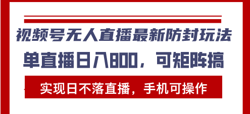 视频号无人直播最新防封玩法，实现日不落直播，手机可操作，单直播日入800+-创业项目网