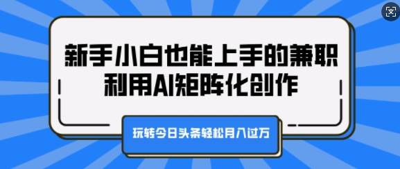 新手小白也能上手的兼职，利用AI矩阵化创作，玩转今日头条轻松月入过万-创业项目网