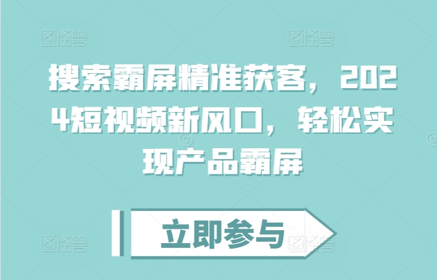 搜索霸屏精准获客，2024短视频新风口，轻松实现产品霸屏-创业项目网