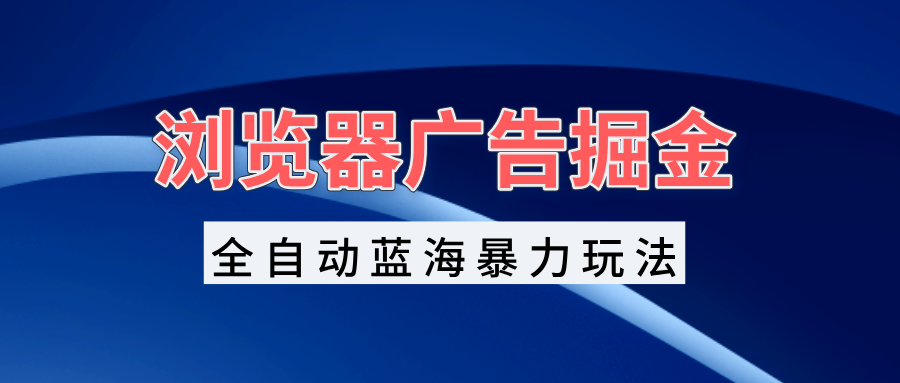 浏览器广告掘金，全自动蓝海暴力玩法，轻松日入1000+矩阵无脑开干-创业项目网