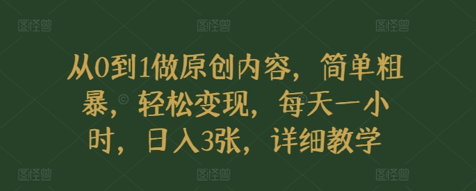 从0到1做原创内容，简单粗暴，轻松变现，每天一小时，日入3张，详细教学-创业项目网