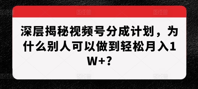 深层揭秘视频号分成计划，为什么别人可以做到轻松月入1W+?-创业项目网