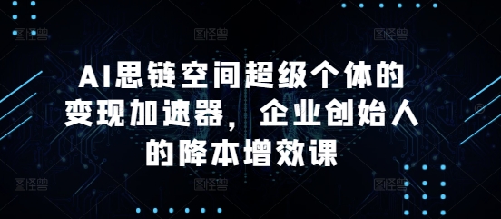 AI思链空间超级个体的变现加速器，企业创始人的降本增效课-创业项目网