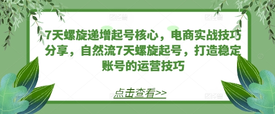 7天螺旋递增起号核心，电商实战技巧分享，自然流7天螺旋起号，打造稳定账号的运营技巧-创业项目网