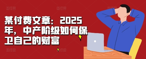 某付费文章：2025年，中产阶级如何保卫自己的财富-创业项目网