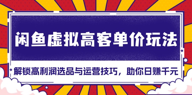 闲鱼虚拟高客单价玩法：解锁高利润选品与运营技巧，助你日赚千元-创业项目网