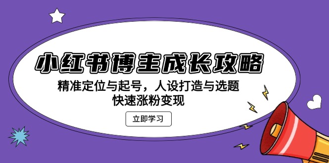 小红书博主成长攻略：精准定位与起号，人设打造与选题，快速涨粉变现-创业项目网