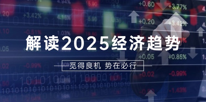 解读2025经济趋势、美股、A港股等资产前景判断，助您抢先布局未来投资-创业项目网