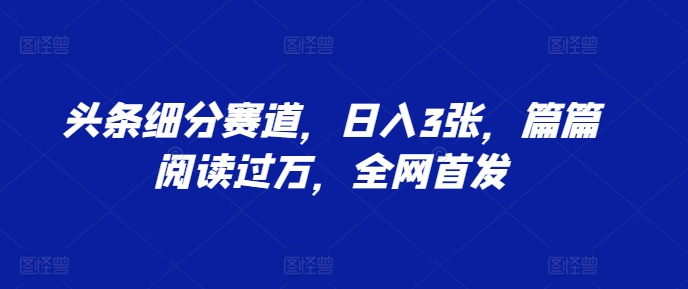 头条细分赛道，日入3张，篇篇阅读过万，全网首发-创业项目网