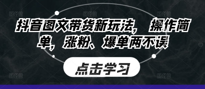 抖音图文带货新玩法， 操作简单，涨粉、爆单两不误-创业项目网