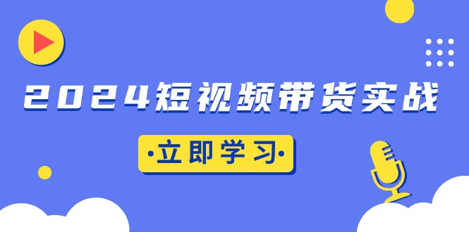 2024短视频带货实战：底层逻辑+实操技巧，橱窗引流、直播带货-创业项目网