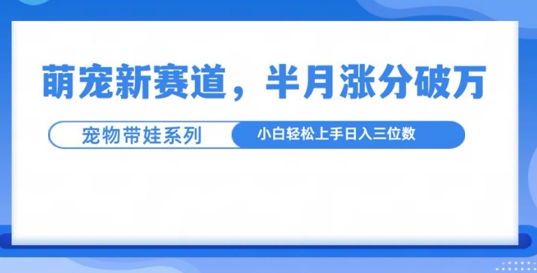 萌宠新赛道，萌宠带娃，半月涨粉10万+，小白轻松入手-创业项目网