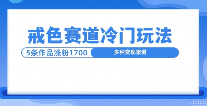 新号5条作品涨粉1600+，戒色赛道冷门玩法，教程送你-创业项目网