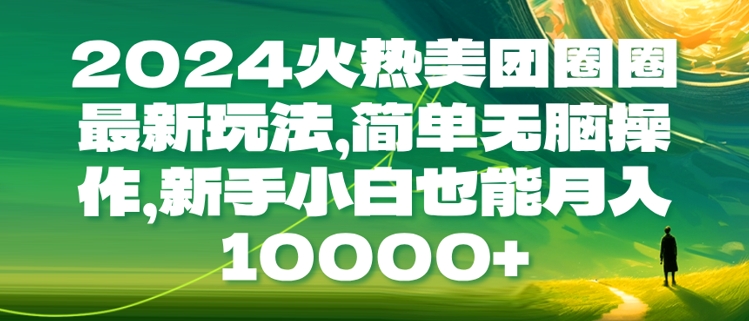 2024火热美团圈圈最新玩法，简单无脑操作，新手小白也能月入1w-创业项目网