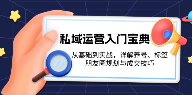 私域运营入门宝典：从基础到实战，详解养号、标签、朋友圈规划与成交技巧-创业项目网