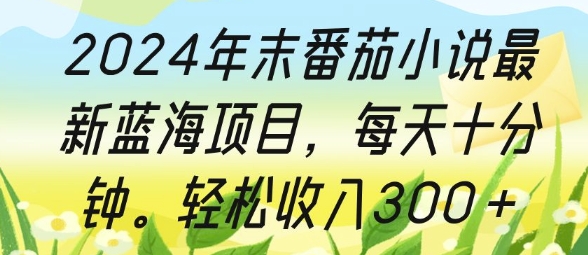 2024年末番茄小说最新蓝海项目，每天十分钟，轻松日入300+-创业项目网