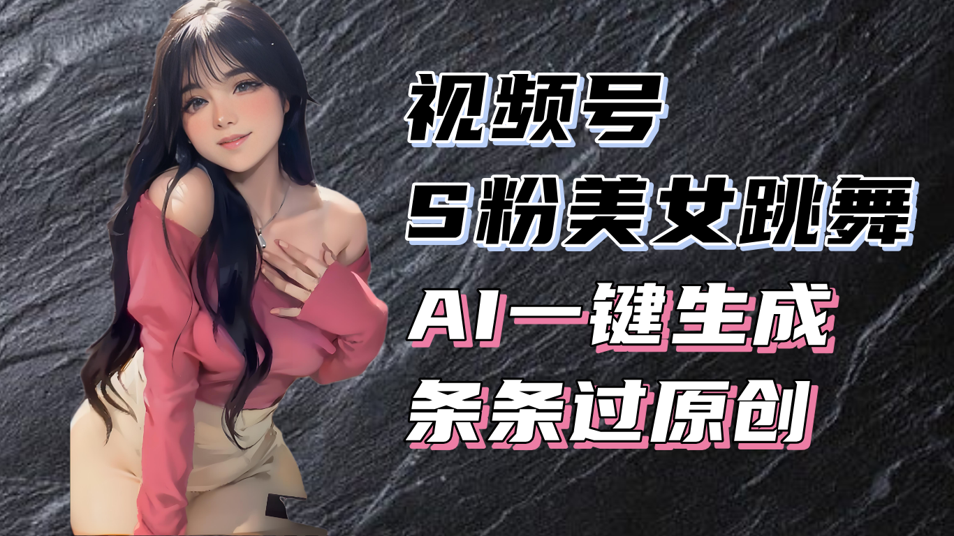 揭秘视频号S粉美女跳舞赛道，一键生成原创视频，收益翻倍-创业项目网