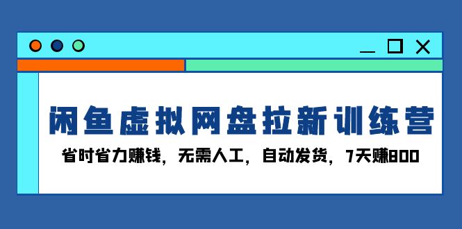 闲鱼虚拟网盘拉新训练营：省时省力赚钱，无需人工，自动发货，7天赚800-创业项目网