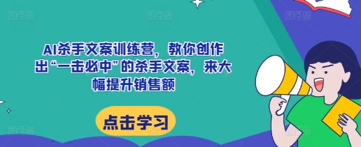 AI杀手文案训练营，教你创作出“一击必中”的杀手文案，来大幅提升销售额-创业项目网