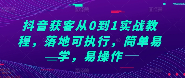 抖音获客从0到1实战教程，落地可执行，简单易学，易操作-创业项目网