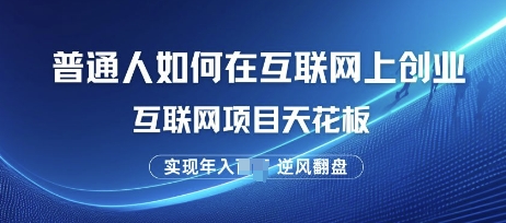 普通人如何在互联网上创业，互联网项目天花板，逆风翻盘-创业项目网