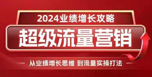 2024超级流量营销，2024业绩增长攻略，从业绩增长思维到流量实操打法-创业项目网