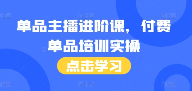 单品主播进阶课，付费单品培训实操，46节完整+话术本-创业项目网