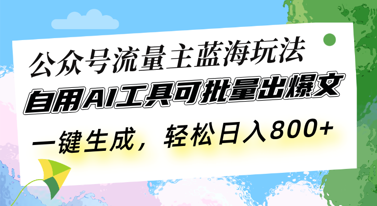 公众号流量主蓝海玩法 自用AI工具可批量出爆文，一键生成，轻松日入800-创业项目网