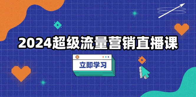 2024超级流量营销直播课，低成本打法，提升流量转化率，案例拆解爆款-创业项目网