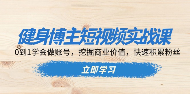 健身博主短视频实战课：0到1学会做账号，挖掘商业价值，快速积累粉丝-创业项目网