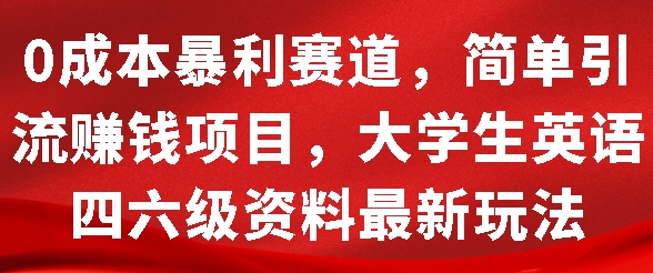 0成本暴利赛道，简单引流项目，大学生英语四六级资料最新玩法-创业项目网