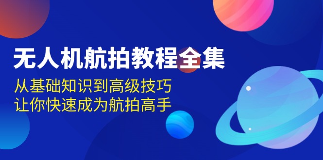 无人机-航拍教程全集，从基础知识到高级技巧，让你快速成为航拍高手-创业项目网