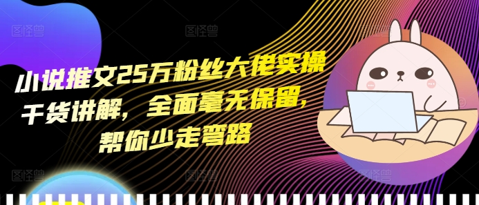 小说推文25万粉丝大佬实操干货讲解，全面毫无保留，帮你少走弯路-创业项目网