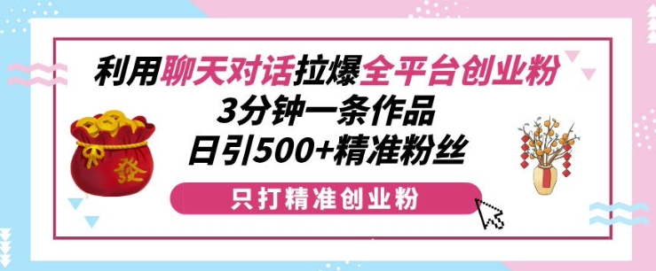 利用聊天对话拉爆全平台创业粉，3分钟一条作品，日引500+精准粉丝-创业项目网