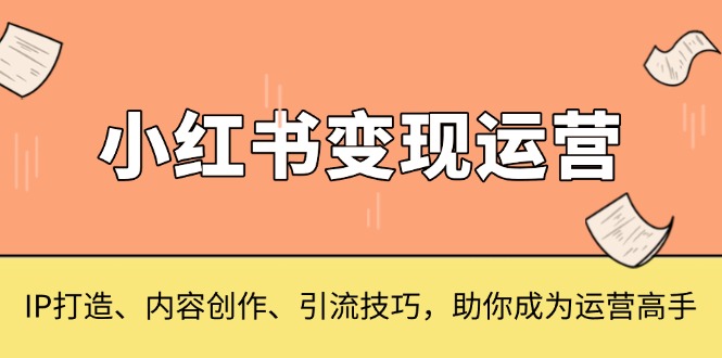 小红书变现运营，IP打造、内容创作、引流技巧，助你成为运营高手-创业项目网