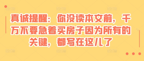 某付费文章：真诚提醒：你没读本文前，千万不要急着买房子因为所有的关键，都写在这儿了-创业项目网