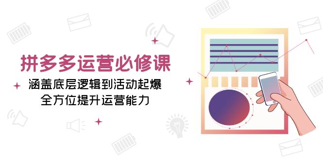 拼多多运营必修课：涵盖底层逻辑到活动起爆，全方位提升运营能力-创业项目网