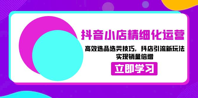 抖音小店精细化运营：高效选品选类技巧，抖店引流新玩法，实现销量倍增-创业项目网