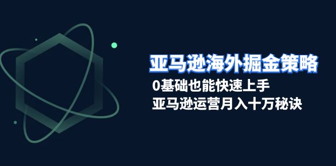 亚马逊海外掘金策略，0基础也能快速上手，亚马逊运营月入十万秘诀-创业项目网