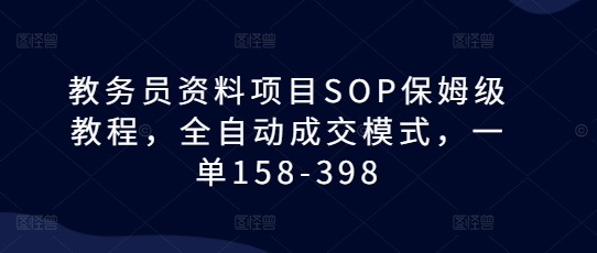 教务员资料项目SOP保姆级教程，全自动成交模式，一单158-398-创业项目网