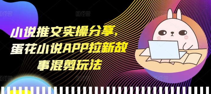 小说推文实操分享，蛋花小说APP拉新故事混剪玩法-创业项目网