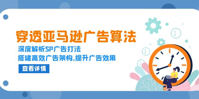 穿透亚马逊广告算法，深度解析SP广告打法，搭建高效广告架构,提升广告效果-创业项目网