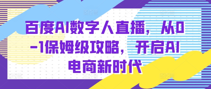 百度AI数字人直播带货，从0-1保姆级攻略，开启AI电商新时代-创业项目网