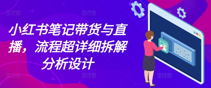 小红书笔记带货与直播，流程超详细拆解分析设计-创业项目网