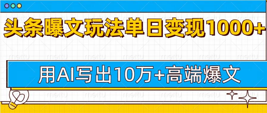 今日头条微头条图文爆文玩法，用AI指令写出10万+高端爆文，单日变现1000+-创业项目网