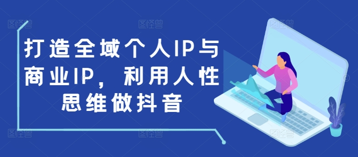 打造全域个人IP与商业IP，利用人性思维做抖音-创业项目网